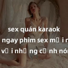 sex quán karaoke Xem ngay phim sex mới nhất với những cảnh nóng hổi không thể bỏ lỡ! Cơ hội tận hưởng những khoảnh khắc đầy kích thích ngay hôm nay!