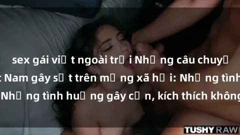 sex gái việt ngoài trời Những câu chuyện sex sinh viên Việt Nam gây sốt trên mạng xã hội: Những tình huống gây cấn, kích thích không thể bỏ qua
