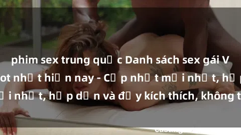 phim sex trung quốc Danh sách sex gái Việt Nam sinh viên hot nhất hiện nay - Cập nhật mới nhất, hấp dẫn và đầy kích thích, không thể bỏ qua!