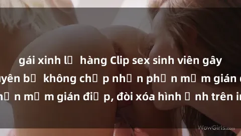 gái xinh lộ hàng Clip sex sinh viên gây sốt mạng xã hội: Tuyên bố không chấp nhận phần mềm gián điệp, đòi xóa hình ảnh trên internet