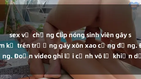 sex vợ chồng Clip nóng sinh viên gây sốc: Hành động cấm kỵ trên trường gây xôn xao cộng đồng. Đoạn video ghi lại cảnh vô lễ khiến dư luận bức xúc.