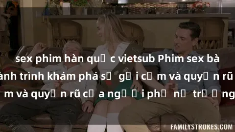 sex phim hàn quốc vietsub Phim sex bà mẹ nóng bỏng: Hành trình khám phá sự gợi cảm và quyến rũ của người phụ nữ trưởng thành.