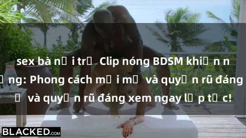 sex bà nội trợ Clip nóng BDSM khiến người xem phát cuồng: Phong cách mới mẻ và quyến rũ đáng xem ngay lập tức!