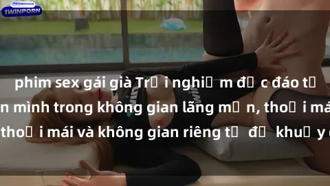 phim sex gái già Trải nghiệm độc đáo tại sex nhà nghỉ: ẩn mình trong không gian lãng mạn, thoải mái và không gian riêng tư để khuấy động tình ái.