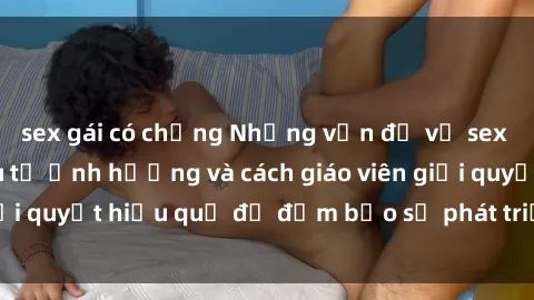 sex gái có chồng Những vấn đề về sex học sinh: Các yếu tố ảnh hưởng và cách giáo viên giải quyết hiệu quả để đảm bảo sự phát triển toàn diện.