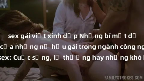 sex gái việt xinh đẹp Những bí mật đằng sau cuộc sống của những nữ hầu gái trong ngành công nghiệp sex: Cuộc sống, lẽ thường hay những khó khăn mà họ phải đối mặt.
