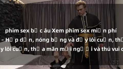 phim sex bắc âu Xem phim sex miễn phí online ngay tại đây – Hấp dẫn, nóng bỏng và đầy lôi cuốn, thỏa mãn mọi người và thú vui của bạn!
