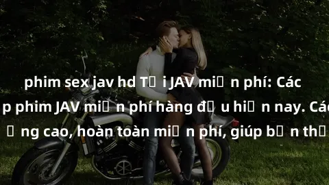 phim sex jav hd Tải JAV miễn phí: Các trang web cung cấp phim JAV miễn phí hàng đầu hiện nay. Các tác phẩm chất lượng cao, hoàn toàn miễn phí, giúp bạn thỏa mãn niềm đam mê mà không tốn kém.