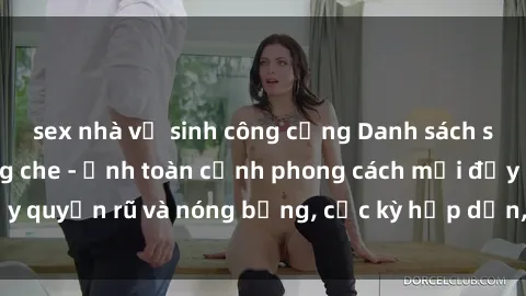 sex nhà vệ sinh công cộng Danh sách sex Việt Nam không che - Ảnh toàn cảnh phong cách mới đầy quyến rũ và nóng bỏng, cực kỳ hấp dẫn, không thể bỏ qua!