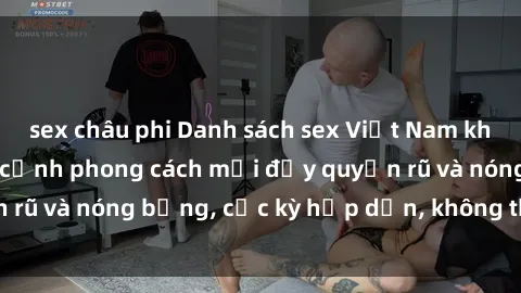 sex châu phi Danh sách sex Việt Nam không che - Ảnh toàn cảnh phong cách mới đầy quyến rũ và nóng bỏng, cực kỳ hấp dẫn, không thể bỏ qua!