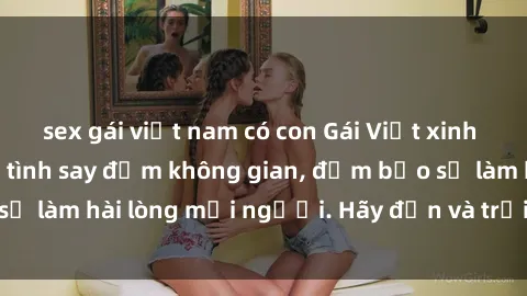 sex gái việt nam có con Gái Việt xinh đẹp, nồng nàn làm tình say đắm không gian, đảm bảo sẽ làm hài lòng mọi người. Hãy đến và trải nghiệm ngay!