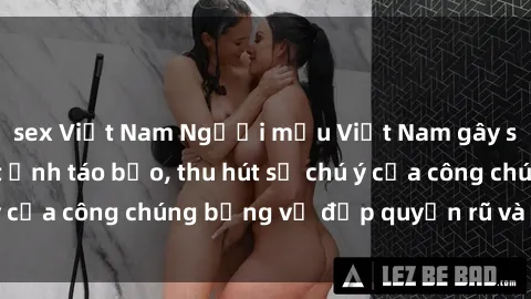 sex Việt Nam Người mẫu Việt Nam gây sốt với loạt shoot ảnh táo bạo, thu hút sự chú ý của công chúng bằng vẻ đẹp quyến rũ và gợi cảm.