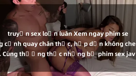 truyện sex loạn luân Xem ngay phim sex jav HD với những cảnh quay chân thực, hấp dẫn không che. Cùng thưởng thức những bộ phim sex jav HD hot nhất hiện nay!