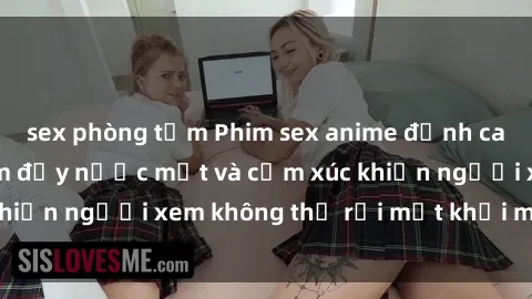 sex phòng tắm Phim sex anime đỉnh cao: Những tác phẩm đầy nước mắt và cảm xúc khiến người xem không thể rời mắt khỏi màn hình